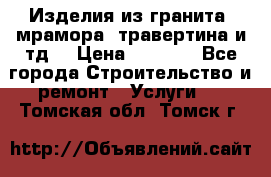 Изделия из гранита, мрамора, травертина и тд. › Цена ­ 1 000 - Все города Строительство и ремонт » Услуги   . Томская обл.,Томск г.